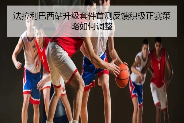 法拉利巴西站升级套件首测反馈积极正赛策略如何调整